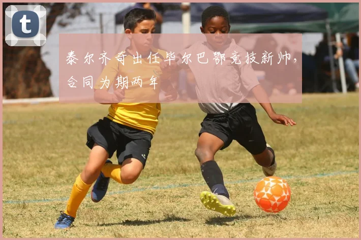泰尔齐奇出任毕尔巴鄂竞技新帅，合同为期两年