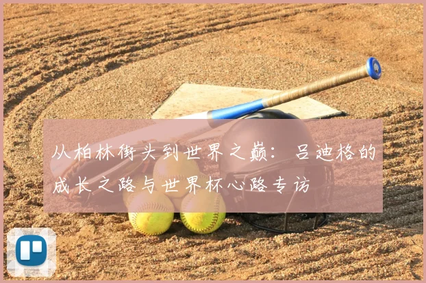 从柏林街头到世界之巅：吕迪格的成长之路与世界杯心路专访