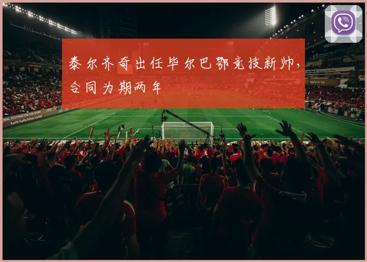 泰尔齐奇出任毕尔巴鄂竞技新帅，合同为期两年