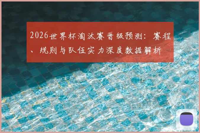 2026世界杯淘汰赛晋级预测：赛程、规则与队伍实力深度数据解析