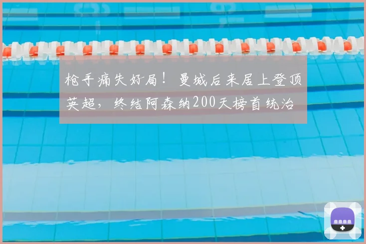 枪手痛失好局！曼城后来居上登顶英超，终结阿森纳200天榜首统治