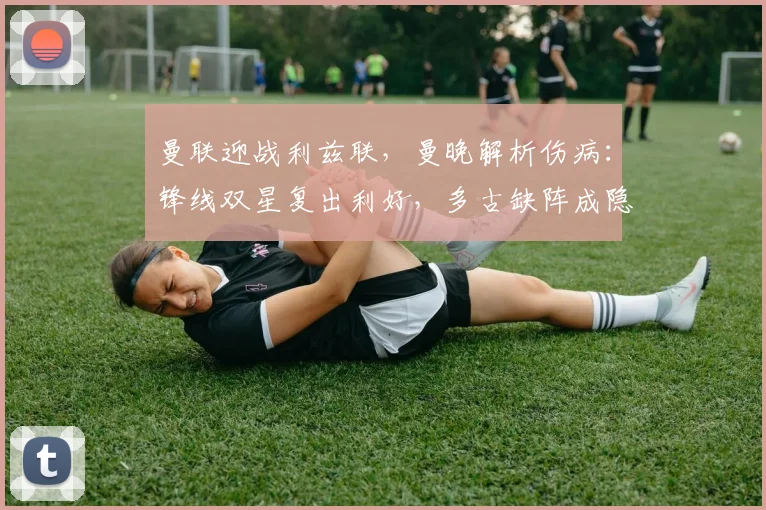曼联迎战利兹联，曼晚解析伤病：锋线双星复出利好，多古缺阵成隐忧