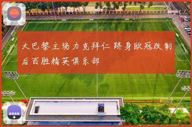 大巴黎主场力克拜仁 跻身欧冠改制后百胜精英俱乐部