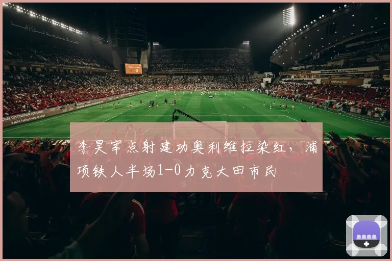李昊宰点射建功奥利维拉染红，浦项铁人半场1-0力克大田市民
