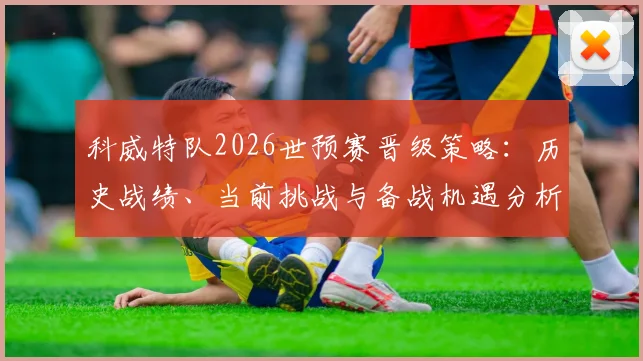 科威特队2026世预赛晋级策略：历史战绩、当前挑战与备战机遇分析