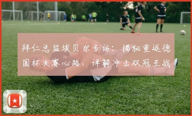 拜仁总监埃贝尔专访：揭秘重返德国杯决赛心路，详解冲击双冠王战略布局