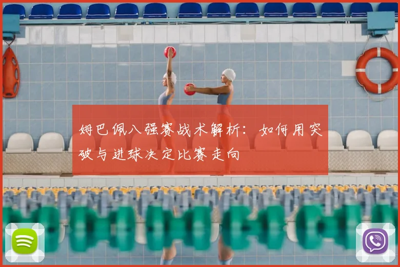 姆巴佩八强赛战术解析：如何用突破与进球决定比赛走向