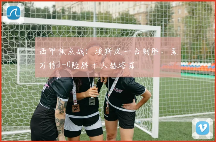 西甲焦点战：埃斯皮一击制胜，莱万特1-0险胜十人赫塔菲