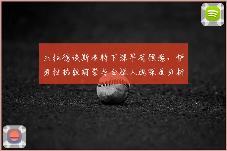 杰拉德谈斯洛特下课早有预感,伊劳拉执教前景与合适人选深度分析